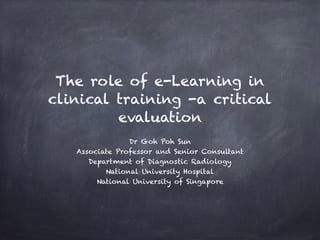 The role of e-Learning in
clinical training -a critical
evaluation
Dr Goh Poh Sun
Associate Professor and Senior Consultant
Department of Diagnostic Radiology
National University Hospital
National University of Singapore
 