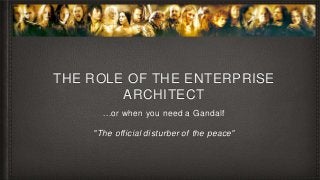 THE ROLE OF THE ENTERPRISE 
ARCHITECT 
...or when you need a Gandalf 
"The official disturber of the peace" 
 