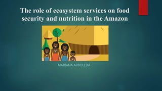 The role of ecosystem services on food
security and nutrition in the Amazon
MARIANA ARBOLEDA
 