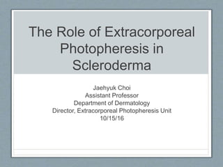 The Role of Extracorporeal
Photopheresis in
Scleroderma
Jaehyuk Choi
Assistant Professor
Department of Dermatology
Director, Extracorporeal Photopheresis Unit
10/15/16
 
