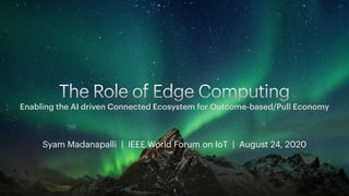 Syam Madanapalli | IEEE World Forum on IoT | August 24, 2020
The Role of Edge Computing
Enabling the AI driven Connected Ecosystem for Outcome-based/Pull Economy
1
 