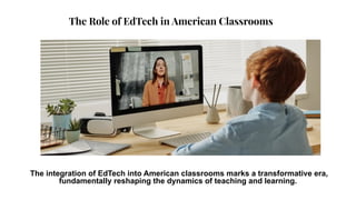 The Role of EdTech in American Classrooms
The integration of EdTech into American classrooms marks a transformative era,
fundamentally reshaping the dynamics of teaching and learning.
 