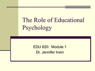 The Role of Educational
Psychology

    EDU 620: Module 1
     Dr. Jennifer Irwin
 