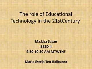 The role of Educational
Technology in the 21stCentury
Ma.Liza Sasan
BEED II
9:30-10:30 AM MTWTHF
Maria Estela Teo-Balbuena
 