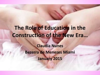 The Role of Education in the
Construction of the New Era…
Claudia Nunes
Bezerra de Menezes Miami
January 2015
 