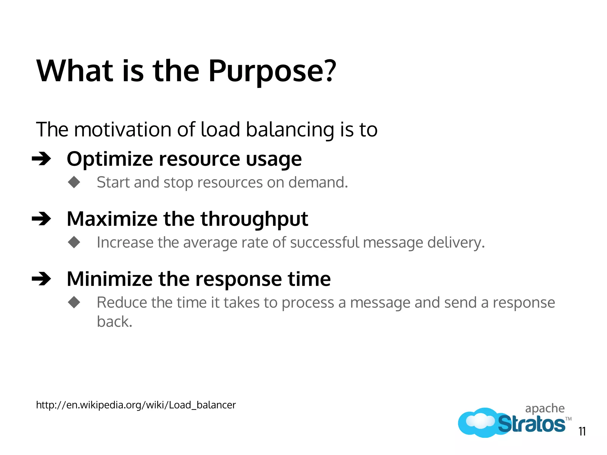 What is the Purpose?
The motivation of load balancing is to
➔ Optimize resource usage
◆ Start and stop resources on demand.
➔ Maximize the throughput
◆ Increase the average rate of successful message delivery.
➔ Minimize the response time
◆ Reduce the time it takes to process a message and send a response
back.
http://en.wikipedia.org/wiki/Load_balancer
11
 