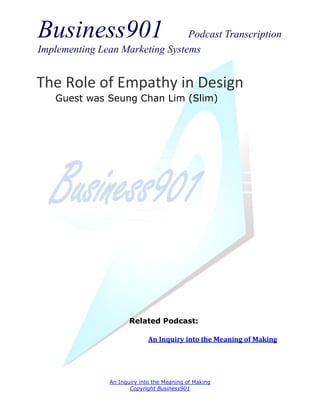 Business901                      Podcast Transcription
Implementing Lean Marketing Systems


The Role of Empathy in Design
   Guest was Seung Chan Lim (Slim)




                      Related Podcast:

                             An Inquiry into the Meaning of Making




               An Inquiry into the Meaning of Making
                      Copyright Business901
 