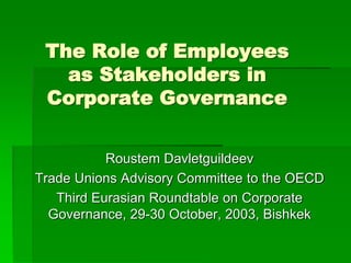 The Role of Employees
as Stakeholders in
Corporate Governance
Roustem Davletguildeev
Trade Unions Advisory Committee to the OECD
Third Eurasian Roundtable on Corporate
Governance, 29-30 October, 2003, Bishkek
 