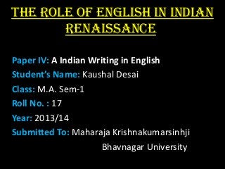 The Role of English in Indian
Renaissance.
Paper IV: A Indian Writing in English
Student’s Name: Kaushal Desai
Class: M.A. Sem-1
Roll No. : 17
Year: 2013/14
Submitted To: Maharaja Krishnakumarsinhji
Bhavnagar University

 