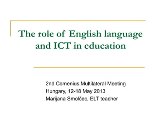 The role of English language
and ICT in education

2nd Comenius Multilateral Meeting
Hungary, 12-18 May 2013
Marijana Smolčec, ELT teacher

 