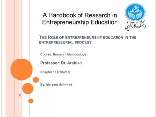 The Role of entrepreneurship education in the entrepreneurial process A Handbook of Research in Entrepreneurship Education Course: Research Methodology Professor: Dr. Arabiun Chapter 13 (230-237) By: MaryamMahinrad 
