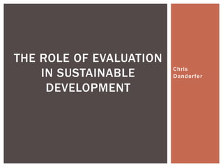 Chris
Danderfer
THE ROLE OF EVALUATION
IN SUSTAINABLE
DEVELOPMENT
 