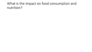 What is the impact on food consumption and
nutrition?
 
