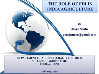 THE ROLE OF FDI IN
INDIAAGRICULTURE
By
Moro Seidu
gentlemoro@gmail.com
DEPARTMENT OF AGRICULTURAL ECONOMICS
COLLEGE OF AGRICULTURE,
CCS HAU, HISAR
February, 2015
 