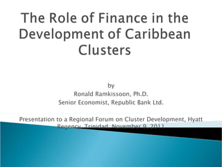 by Ronald Ramkissoon, Ph.D. Senior Economist, Republic Bank Ltd. Presentation to a Regional Forum on Cluster Development, Hyatt Regency, Trinidad, November 9, 2011 