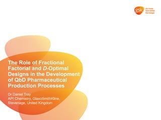Dr Daniel Tray
API Chemistry, GlaxoSmithKline,
Stevenage, United Kingdom
The Role of Fractional
Factorial and D-Optimal
Designs in the Development
of QbD Pharmaceutical
Production Processes
 