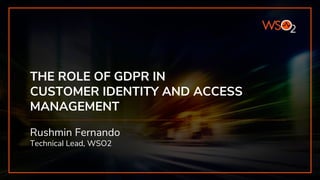 THE ROLE OF GDPR IN
CUSTOMER IDENTITY AND ACCESS
MANAGEMENT
Rushmin Fernando
Technical Lead, WSO2
 