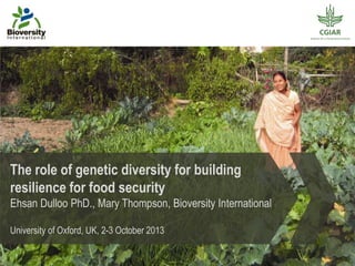 The role of genetic diversity for building
resilience for food security
Ehsan Dulloo PhD., Mary Thompson, Bioversity International
University of Oxford, UK, 2-3 October 2013
 