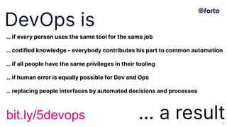 … if every person uses the same tool for the same job
… codified knowledge - everybody contributes his part to common automation
… if all people have the same privileges in their tooling
… if human error is equally possible for Dev and Ops
… replacing people interfaces by automated decisions and processes
... a result
DevOps is
6
bit.ly/5devops
 