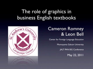 The role of graphics in
business English textbooks

             Cameron Romney
                  & Leon Bell
              Center for Foreign Language Education

                      Momoyama Gakuin University

                         JALT PAN-SIG Conference

                                 May 22, 2011
 