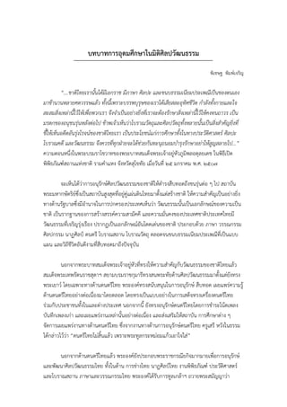 บทบาทการอุึϸศึกษาใȨิติศิลปวัฒȨรรม
                                                                                     พิเชษฐ พิมพ์เจริญ

          “….ชาติไทยเรานั้นได้มีเอกราช มีภาษา ศิลปะ และขนบธรรมเนียมประเพณีเป็นของตนเอง
มาช้านานหลายศตวรรษแล้ว ทั้งนี้เพราะบรรพบุรุษของเราได้เสียสละอุทิศชีวิต กําลังทั้งกายและใจ
สะสมสิ่งเหล่านี้ไว้ให้เพื่อพวกเรา จึงจําเป็นอย่างยิ่งที่เราจะต้องรักษาสิ่งเหล่านี้ไว้ให้คงทนถาวร เป็น
มรดกของอนุชนรุ่นหลังต่อไป ข้าพเจ้าเห็นว่าโบราณวัตถุและศิลปวัตถุทั้งหลายนั้นเป็นสิ่งสําคัญยิ่งที่
ชี้ให้เห็นอดีตอันรุ่งโรจน์ของชาติไทยเรา เป็นประโยชน์แก่การศึกษาทั้งในทางประวัติศาสตร์ ศิลปะ
โบราณคดี และวัฒนธรรม จึงควรที่ทุกฝ่ายจะได้ช่วยกันทะนุถนอมบํารุงรักษาอย่าให้สญสลายไป...”   ู
ความตอนหนึ่งในพระบรมราโชวาทของพระบาทสมเด็จพระเจ้าอยู่หัวภูมิพลอดุลยเดช ในพิธีเปิด
พิพิธภัณฑ์สถานแห่งชาติ รามคําแหง จังหวัดสุโขทัย เมื่อวันที่ ๒๕ มกราคม พ.ศ. ๒๕๐๗

         จะเห็นได้ว่าการอนุรักษ์ศิลปวัฒนธรรมของชาติให้ดํารงสืบทอดถึงชนรุ่นต่อ ๆ ไป สถาบัน
พระมหากษัตริย์ซึ่งเป็นสถาบันสูงสุดที่อยู่คู่แผ่นดินไทยมาตั้งแต่สร้างชาติ ให้ความสําคัญเป็นอย่างยิ่ง
ทางด้านรัฐบาลซึ่งมีอํานาจในการปกครองประเทศเห็นว่า วัฒนธรรมนั้นเป็นเอกลักษณ์ของความเป็น
ชาติ เป็นรากฐานของการสร้างสรรค์ความสามัคคี และความมั่นคงของประเทศชาติประเทศไทยมี
วัฒนธรรมที่เจริญรุ่งเรือง ปรากฏเป็นเอกลักษณ์อันโดดเด่นของชาติ ประกอบด้วย ภาษา วรรณกรรม
ศิลปกรรม นาฏศิลป์ ดนตรี โบราณสถาน โบราณวัตถุ ตลอดจนขนบธรรมเนียมประเพณีที่เป็นแบบ
แผน และวิถีชวิตอันดีงามที่สืบทอดมาถึงปัจจุบัน
              ี

         นอกจากพระบาทสมเด็จพระเจ้าอยู่หัวที่ทรงให้ความสําคัญกับวัฒนธรรมของชาติไทยแล้ว
สมเด็จพระเทพรัตนราชสุดาฯ สยามบรมราชกุมารีทรงสนพระทัยด้านศิลปวัฒนธรรมมาตั้งแต่ยังทรง
พระเยาว์ โดยเฉพาะทางด้านดนตรีไทย พระองค์ทรงสนับสนุนในการอนุรักษ์ สืบทอด เผยแพร่ความรู้
ด้านดนตรีไทยอย่างต่อเนื่องมาโดยตลอด โดยทรงเป็นแบบอย่างในการเสด็จทรงเครื่องดนตรีไทย
ร่วมกับประชาชนทั้งในและต่างประเทศ นอกจากนี้ ยังทรงอนุรักษ์ดนตรีไทยโดยการชําระโน้ตเพลง
บันทึกเพลงเก่า และเผยแพร่งานเหล่านั้นอย่างต่อเนื่อง และส่งเสริมให้สถาบัน การศึกษาต่าง ๆ
จัดการเผยแพร่งานทางด้านดนตรีไทย ซึ่งจากงานทางด้านการอนุรักษ์ดนตรีไทย ครูเสรี หวังในธรรม
ได้กล่าวไว้ว่า “ดนตรีไทยไม่สิ้นแล้ว เพราะพระทูลกระหม่อมแก้วเอาใจใส่”

      นอกจากด้านดนตรีไทยแล้ว พระองค์ยังประกอบพระราชกรณียกิจมากมายเพื่อการอนุรกษ์ ั
และพัฒนาศิลปวัոธรรมไทย ทั้งในด้าน การช่างไทย นาฏศิลป์ไทย งานพิพธภัณฑ์ ประวัติศาสตร์
                                                                ิ
และโบราณสถาน ภาษาและวรรณกรรมไทย พระองค์ได้รับการทูลเกล้าฯ ถวายพระสมัญญาว่า
 