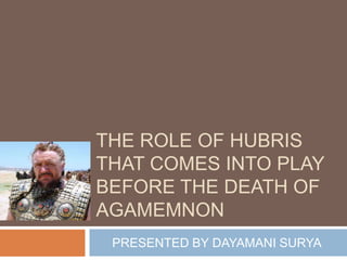 THE ROLE OF HUBRIS
THAT COMES INTO PLAY
BEFORE THE DEATH OF
AGAMEMNON
PRESENTED BY DAYAMANI SURYA
 