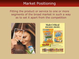 Market Positioning
Fitting the product or service to one or more
segments of the broad market in such a way
as to set it apart from the competition
 