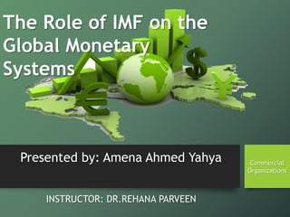 Presented by: Amena Ahmed Yahya
INSTRUCTOR: DR.REHANA PARVEEN
Commercial
Organizations
The Role of IMF on the
Global Monetary
Systems
 