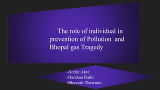 The role of individual in
prevention of Pollution and
Bhopal gas Tragedy
-Archit Akre
-Darshan Rathi
-Bhavesh Thawrani
 