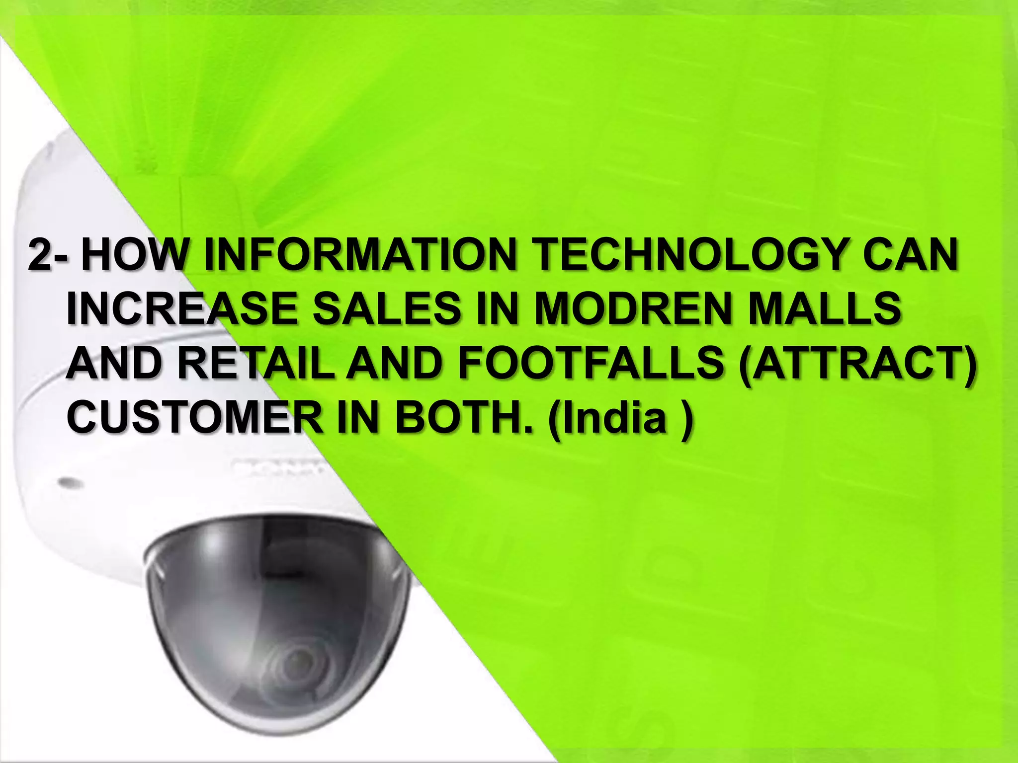 2- HOW INFORMATION TECHNOLOGY CAN
  INCREASE SALES IN MODREN MALLS
  AND RETAIL AND FOOTFALLS (ATTRACT)
  CUSTOMER IN BOTH. (India )
 