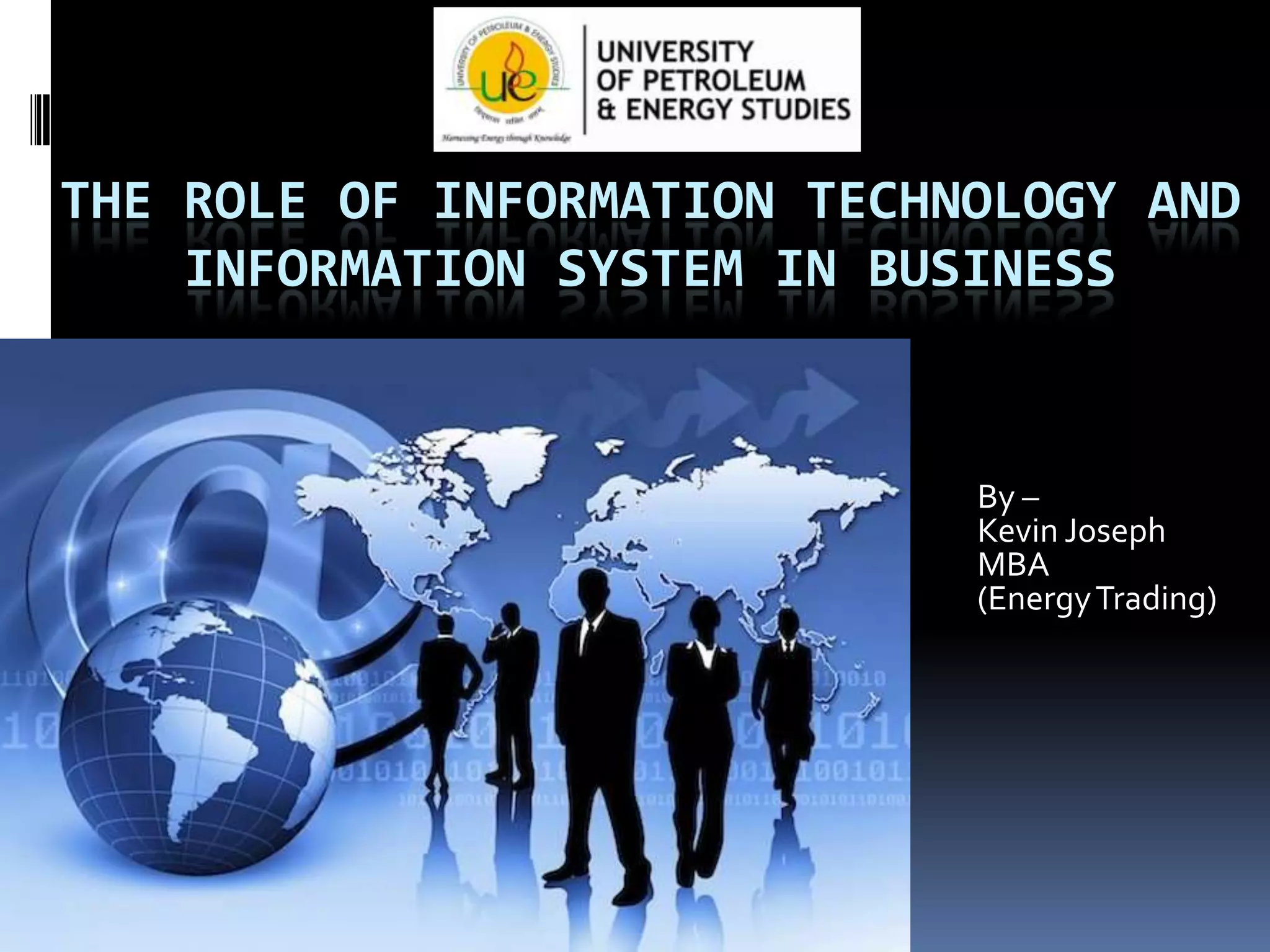THE ROLE OF INFORMATION TECHNOLOGY AND
INFORMATION SYSTEM IN BUSINESS
By –
Kevin Joseph
MBA
(Energy Trading)