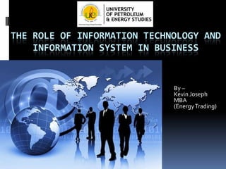 THE ROLE OF INFORMATION TECHNOLOGY AND
INFORMATION SYSTEM IN BUSINESS

By –
Kevin Joseph
MBA
(Energy Trading)

 