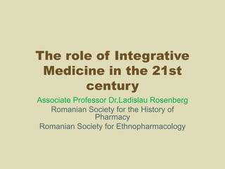 The role of Integrative
Medicine in the 21st
century
Associate Professor Dr.Ladislau Rosenberg
Romanian Society for the History of
Pharmacy
Romanian Society for Ethnopharmacology
 