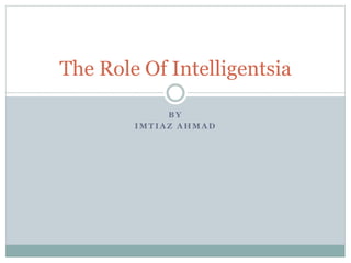The Role Of Intelligentsia
B Y
I M T I A Z A H M A D
 