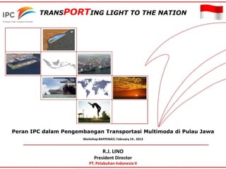 R.J. LINO
President Director
PT. Pelabuhan Indonesia II
Peran IPC dalam Pengembangan Transportasi Multimoda di Pulau Jawa
Workshop BAPPENAS| February 14 , 2013
TRANSPORTING LIGHT TO THE NATION
 