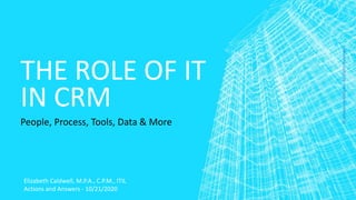 THE ROLE OF IT
IN CRM
People, Process, Tools, Data & More
Elizabeth Caldwell, M.P.A., C.P.M., ITIL
Actions and Answers - 10/21/2020
©AnswersandActionsAllRightsReserved
 
