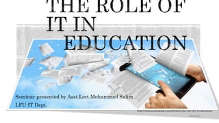 Seminar presented by Asst.Lect.Mohammad Salim
LFU-IT Dept.
http://vmwareemeablog.com/uk/whats-the-role-of-it-in-education/
9/27/2016
 