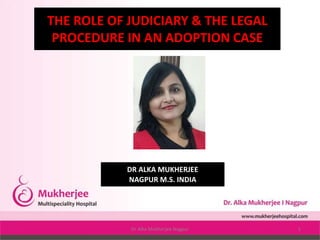 THE ROLE OF JUDICIARY & THE LEGAL
PROCEDURE IN AN ADOPTION CASE
DR ALKA MUKHERJEE
NAGPUR M.S. INDIA
Dr Alka Mukherjee Nagpur 1
 