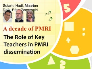 L/O/G/O
The Role of Key
Teachers in PMRI
dissemination
Sutarto Hadi, Maarten
Dolk, Ellen Zonneveld
A decade of PMRI
5
2
+
:
 