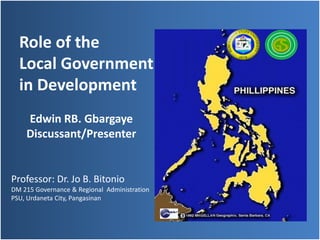 Role of the
  Local Government
  in Development
    Edwin RB. Gbargaye
    Discussant/Presenter


Professor: Dr. Jo B. Bitonio
DM 215 Governance & Regional Administration
PSU, Urdaneta City, Pangasinan
 