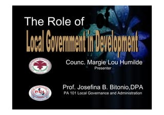 Counc. Margie Lou Humilde
Presenter
Prof. Josefina B. Bitonio,DPA
PA 101 Local Governance and Administration
The Role of
 