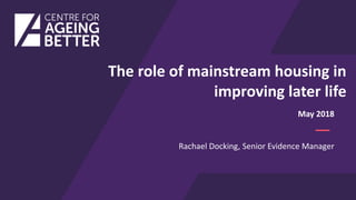 The role of mainstream housing in
improving later life
Rachael Docking, Senior Evidence Manager
May 2018
 