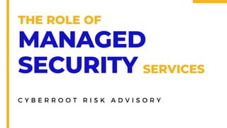 THE ROLE OF
C Y B E R R O O T R I S K A D V I S O R Y
MANAGED
SECURITY SERVICES
 