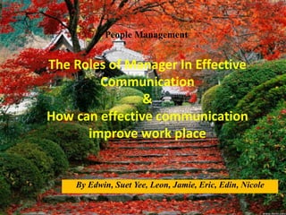 The Roles of Manager In Effective
Communication
&
How can effective communication
improve work place
By Edwin, Suet Yee, Leon, Jamie, Eric, Edin, Nicole
People Management
 