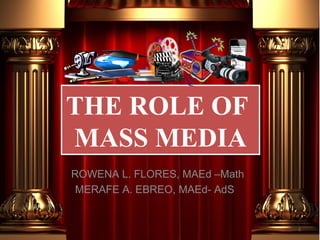THE ROLE OF
MASS MEDIA
THE ROLE OF
MASS MEDIA
1
ROWENA L. FLORES, MAEd –Math
MERAFE A. EBREO, MAEd- AdS
 