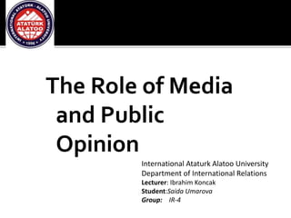 The Role of Media
and Public
Opinion
International Ataturk Alatoo University
Department of International Relations
Lecturer: Ibrahim Koncak
Student:Saida Umarova
Group: IR-4
 