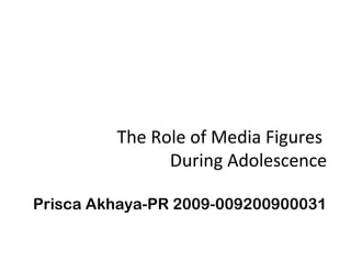 The Role of Media Figures
During Adolescence
Prisca Akhaya-PR 2009-009200900031
 