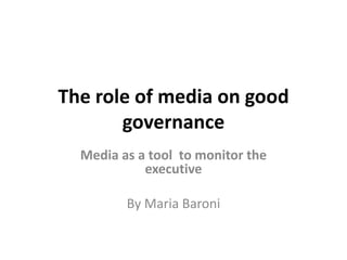 The role of media on good
governance
Media as a tool to monitor the
executive
By Maria Baroni
 