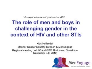 Concepts, evidence and good practice: GBV


 The role of men and boys in
  challenging gender in the
context of HIV and other STIs
                    Klas Hyllander
    Men for Gender Equality Sweden & MenEngage
Regional meeting on HIV and GBV, Bratislava, Slovakia –
                 November 6-8, 2012
 