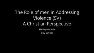 The Role of men in Addressing
Violence (SV)
A Christian Perspective
Hadley Muchela
GBV advisor
 